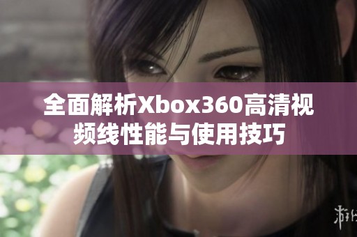 全面解析Xbox360高清视频线性能与使用技巧