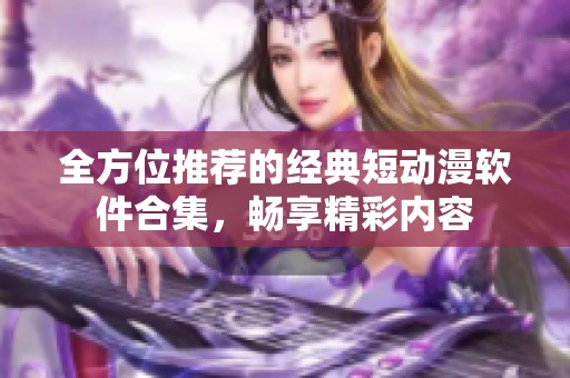 全方位推荐的经典短动漫软件合集，畅享精彩内容