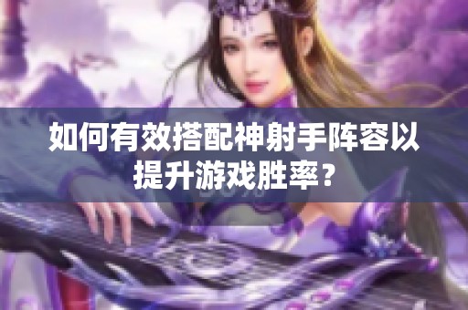 如何有效搭配神射手阵容以提升游戏胜率？