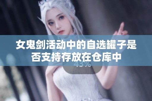 女鬼剑活动中的自选罐子是否支持存放在仓库中