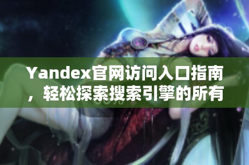 Yandex官网访问入口指南，轻松探索搜索引擎的所有功能