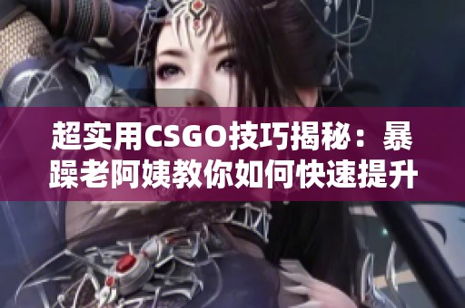 超实用CSGO技巧揭秘：暴躁老阿姨教你如何快速提升实力