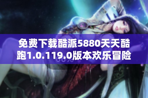 免费下载酷派5880天天酷跑1.0.119.0版本欢乐冒险体验