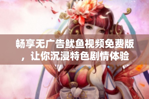 畅享无广告鱿鱼视频免费版，让你沉浸特色剧情体验