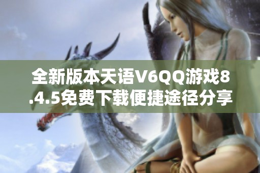 全新版本天语V6QQ游戏8.4.5免费下载便捷途径分享