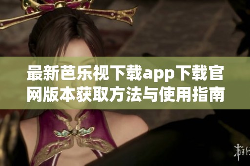 最新芭乐视下载app下载官网版本获取方法与使用指南