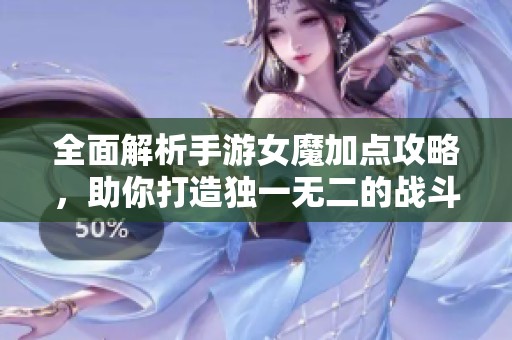 全面解析手游女魔加点攻略，助你打造独一无二的战斗女神