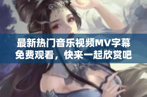 最新热门音乐视频MV字幕免费观看，快来一起欣赏吧！