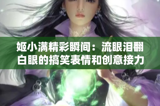 姬小满精彩瞬间：流眼泪翻白眼的搞笑表情和创意接力挑战