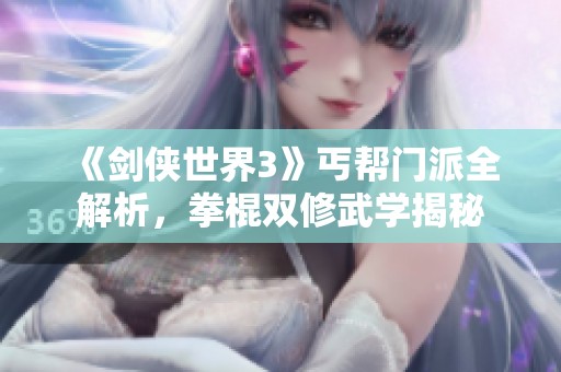 《剑侠世界3》丐帮门派全解析，拳棍双修武学揭秘