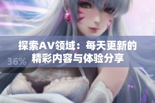 探索AV领域：每天更新的精彩内容与体验分享