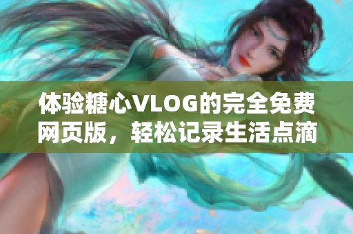 体验糖心VLOG的完全免费网页版，轻松记录生活点滴