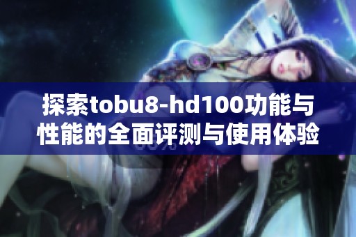 探索tobu8-hd100功能与性能的全面评测与使用体验