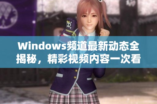 Windows频道最新动态全揭秘，精彩视频内容一次看个够！