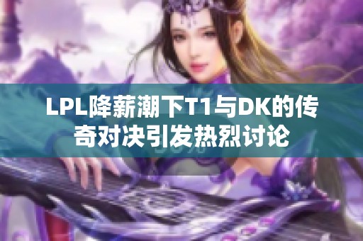 LPL降薪潮下T1与DK的传奇对决引发热烈讨论