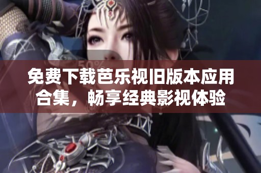 免费下载芭乐视旧版本应用合集，畅享经典影视体验