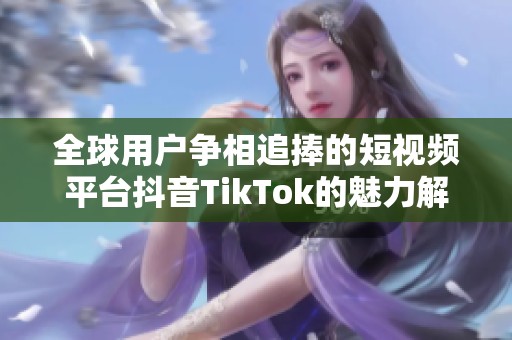 全球用户争相追捧的短视频平台抖音TikTok的魅力解析