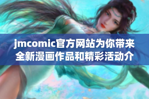 jmcomic官方网站为你带来全新漫画作品和精彩活动介绍