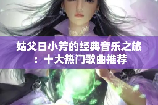 姑父日小芳的经典音乐之旅：十大热门歌曲推荐