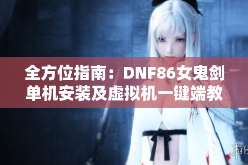 全方位指南：DNF86女鬼剑单机安装及虚拟机一键端教程