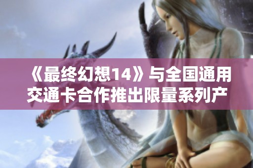 《最终幻想14》与全国通用交通卡合作推出限量系列产品