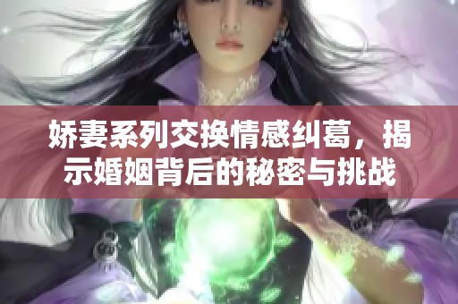 娇妻系列交换情感纠葛，揭示婚姻背后的秘密与挑战