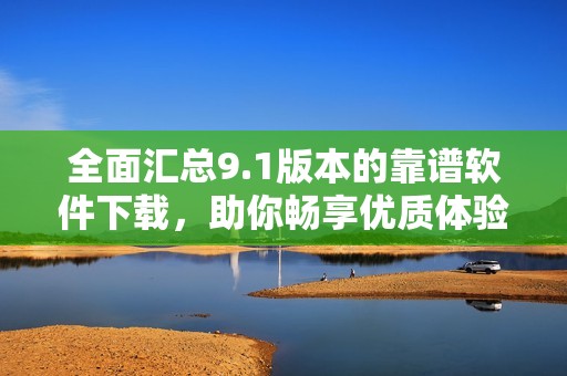 全面汇总9.1版本的靠谱软件下载，助你畅享优质体验