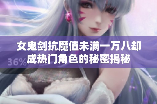 女鬼剑抗魔值未满一万八却成热门角色的秘密揭秘