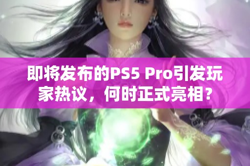 即将发布的PS5 Pro引发玩家热议，何时正式亮相？