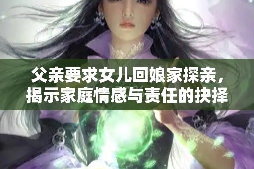 父亲要求女儿回娘家探亲，揭示家庭情感与责任的抉择