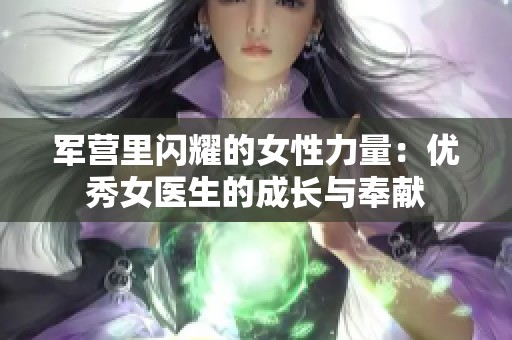 军营里闪耀的女性力量：优秀女医生的成长与奉献