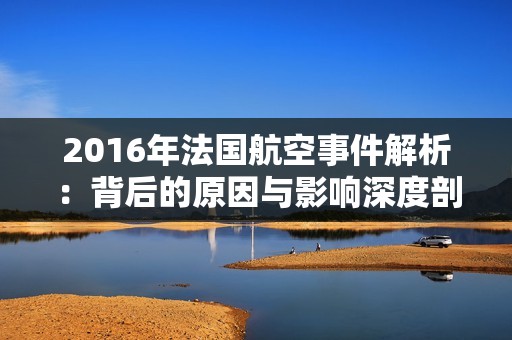 2016年法国航空事件解析：背后的原因与影响深度剖析