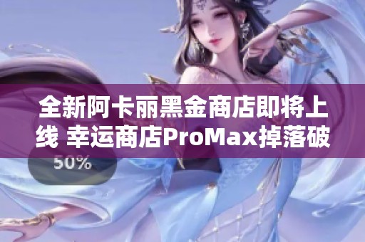 全新阿卡丽黑金商店即将上线 幸运商店ProMax掉落破解攻略