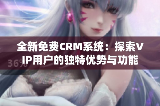 全新免费CRM系统：探索VIP用户的独特优势与功能