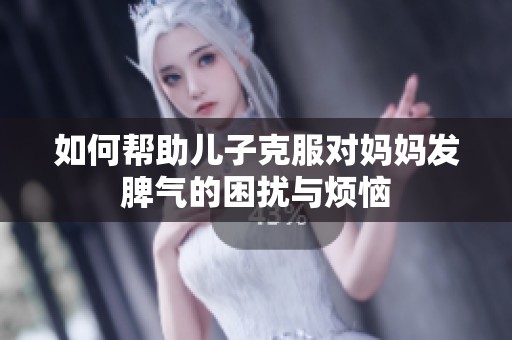 如何帮助儿子克服对妈妈发脾气的困扰与烦恼