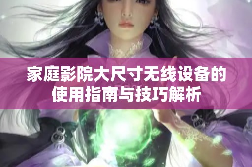 家庭影院大尺寸无线设备的使用指南与技巧解析