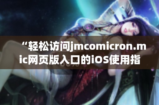 “轻松访问jmcomicron.mic网页版入口的iOS使用指南”