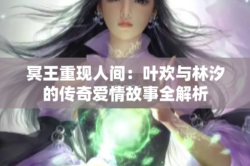 冥王重现人间：叶欢与林汐的传奇爱情故事全解析