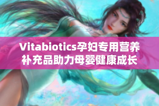 Vitabiotics孕妇专用营养补充品助力母婴健康成长