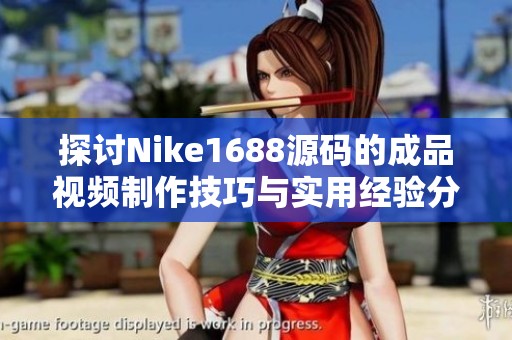 探讨Nike1688源码的成品视频制作技巧与实用经验分享