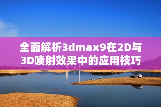 全面解析3dmax9在2D与3D喷射效果中的应用技巧