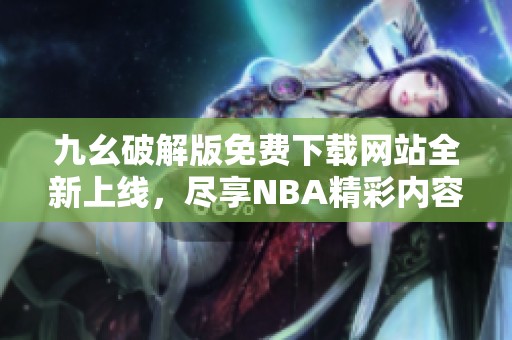 九幺破解版免费下载网站全新上线，尽享NBA精彩内容！