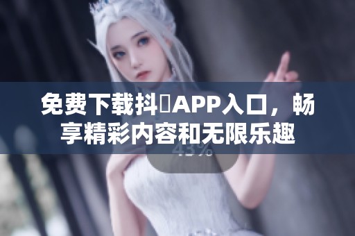 免费下载抖抈APP入口，畅享精彩内容和无限乐趣