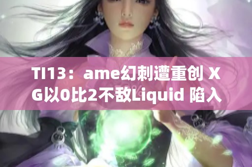 TI13：ame幻刺遭重创 XG以0比2不敌Liquid 陷入败者组