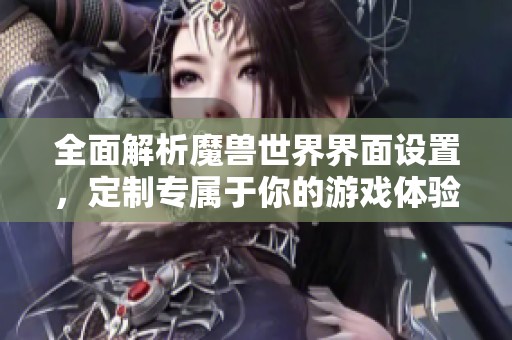 全面解析魔兽世界界面设置，定制专属于你的游戏体验