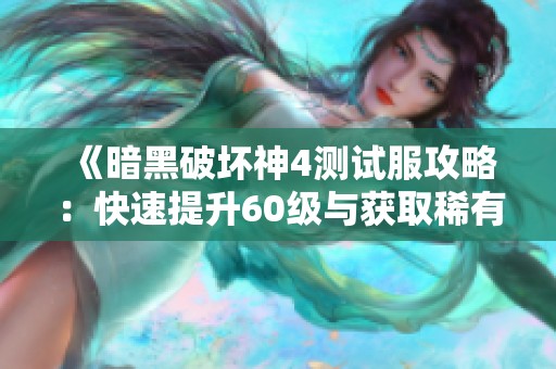 《暗黑破坏神4测试服攻略：快速提升60级与获取稀有装备技巧》