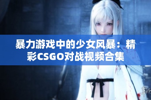 暴力游戏中的少女风暴：精彩CSGO对战视频合集