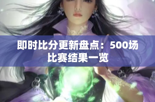 即时比分更新盘点：500场比赛结果一览