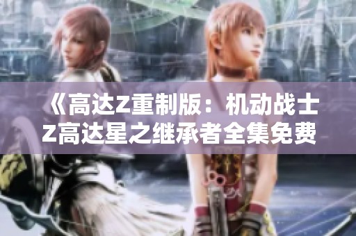 《高达Z重制版：机动战士Z高达星之继承者全集免费观看》