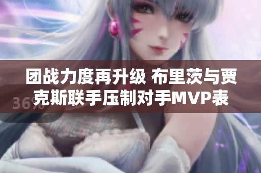 团战力度再升级 布里茨与贾克斯联手压制对手MVP表现